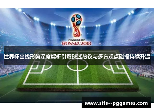 世界杯出线形势深度解析引爆球迷热议与多方观点碰撞持续升温 世界杯出线形势深度解析引爆球迷热议与多方观点碰撞持续升温