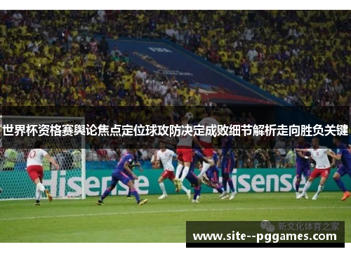 世界杯资格赛舆论焦点定位球攻防决定成败细节解析走向胜负关键 世界杯资格赛舆论焦点定位球攻防决定成败细节解析走向胜负关键