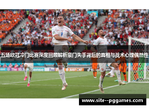 五场欧冠冷门比赛深度回顾解析豪门失手背后的真相与战术心理偶然性 五场欧冠冷门比赛深度回顾解析豪门失手背后的真相与战术心理偶然性