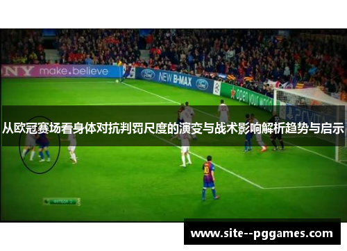 从欧冠赛场看身体对抗判罚尺度的演变与战术影响解析趋势与启示 从欧冠赛场看身体对抗判罚尺度的演变与战术影响解析趋势与启示