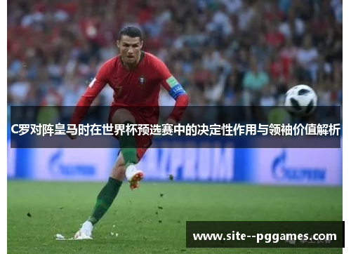 C罗对阵皇马时在世界杯预选赛中的决定性作用与领袖价值解析 C罗对阵皇马时在世界杯预选赛中的决定性作用与领袖价值解析