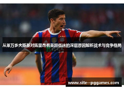 从莱万多夫斯基对阵里昂看英超低迷的深层原因解析战术与竞争格局