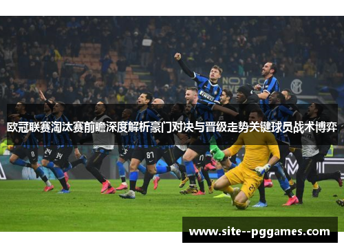 欧冠联赛淘汰赛前瞻深度解析豪门对决与晋级走势关键球员战术博弈 欧冠联赛淘汰赛前瞻深度解析豪门对决与晋级走势关键球员战术博弈