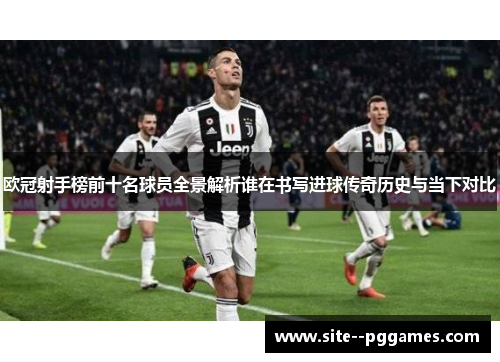 欧冠射手榜前十名球员全景解析谁在书写进球传奇历史与当下对比
