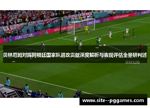 贝林厄姆对阵阿根廷国家队进攻贡献深度解析与表现评估全景研判述 贝林厄姆对阵阿根廷国家队进攻贡献深度解析与表现评估全景研判述