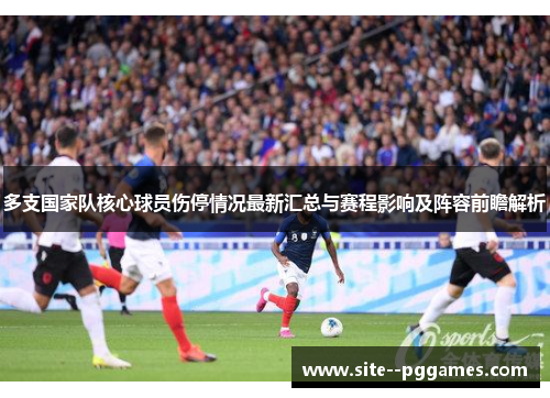 多支国家队核心球员伤停情况最新汇总与赛程影响及阵容前瞻解析