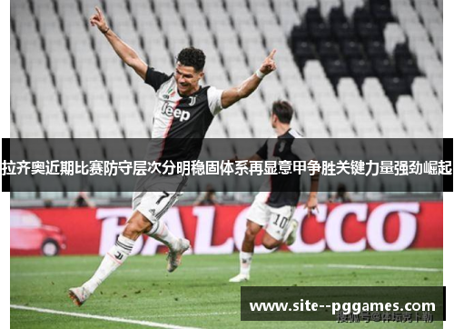 拉齐奥近期比赛防守层次分明稳固体系再显意甲争胜关键力量强劲崛起
