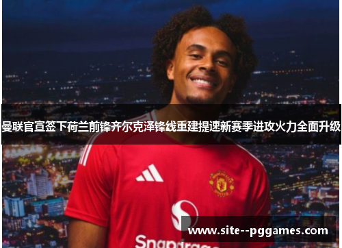曼联官宣签下荷兰前锋齐尔克泽锋线重建提速新赛季进攻火力全面升级 曼联官宣签下荷兰前锋齐尔克泽锋线重建提速新赛季进攻火力全面升级