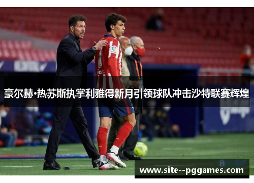 豪尔赫·热苏斯执掌利雅得新月引领球队冲击沙特联赛辉煌 豪尔赫·热苏斯执掌利雅得新月引领球队冲击沙特联赛辉煌