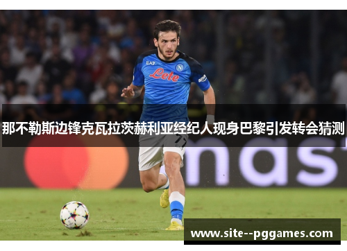 那不勒斯边锋克瓦拉茨赫利亚经纪人现身巴黎引发转会猜测