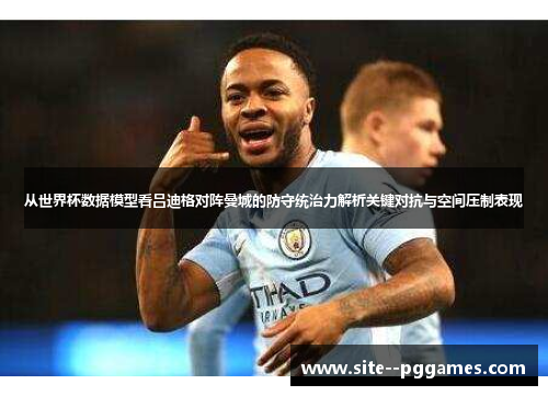 从世界杯数据模型看吕迪格对阵曼城的防守统治力解析关键对抗与空间压制表现 从世界杯数据模型看吕迪格对阵曼城的防守统治力解析关键对抗与空间压制表现