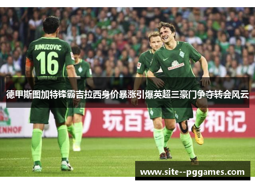 德甲斯图加特锋霸吉拉西身价暴涨引爆英超三豪门争夺转会风云 德甲斯图加特锋霸吉拉西身价暴涨引爆英超三豪门争夺转会风云