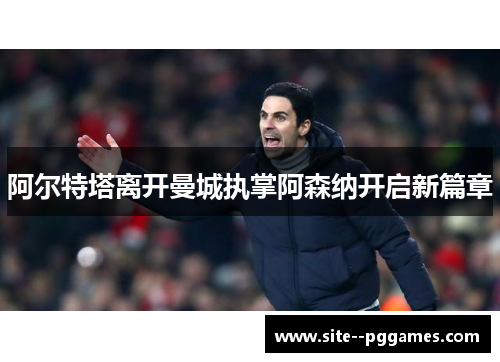 阿尔特塔离开曼城执掌阿森纳开启新篇章