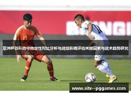 亚洲杯各队防守稳定性对比分析与战绩影响评估关键因素与战术趋势研究