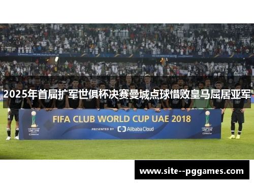 2025年首届扩军世俱杯决赛曼城点球惜败皇马屈居亚军 2025年首届扩军世俱杯决赛曼城点球惜败皇马屈居亚军