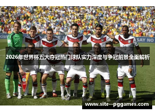 2026年世界杯五大夺冠热门球队实力深度与争冠前景全面解析 2026年世界杯五大夺冠热门球队实力深度与争冠前景全面解析