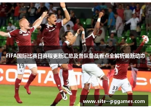 FIFA国际比赛日赛程更新汇总及各队备战看点全解析最新动态 FIFA国际比赛日赛程更新汇总及各队备战看点全解析最新动态