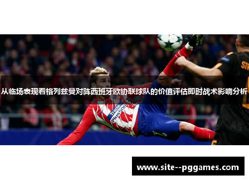 从临场表现看格列兹曼对阵西班牙欧协联球队的价值评估即时战术影响分析