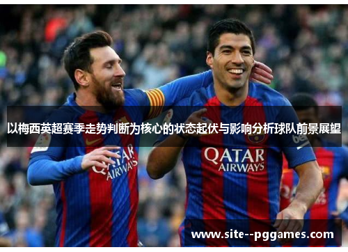 以梅西英超赛季走势判断为核心的状态起伏与影响分析球队前景展望 以梅西英超赛季走势判断为核心的状态起伏与影响分析球队前景展望