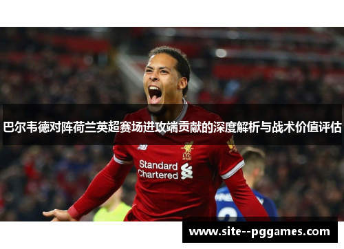 巴尔韦德对阵荷兰英超赛场进攻端贡献的深度解析与战术价值评估 巴尔韦德对阵荷兰英超赛场进攻端贡献的深度解析与战术价值评估
