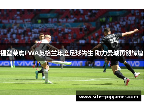 福登荣膺FWA英格兰年度足球先生 助力曼城再创辉煌 福登荣膺FWA英格兰年度足球先生 助力曼城再创辉煌