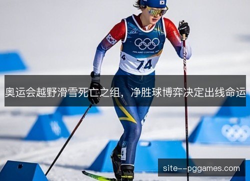 奥运会越野滑雪死亡之组,净胜球博弈决定出线命运 奥运会越野滑雪死亡之组,净胜球博弈决定出线命运