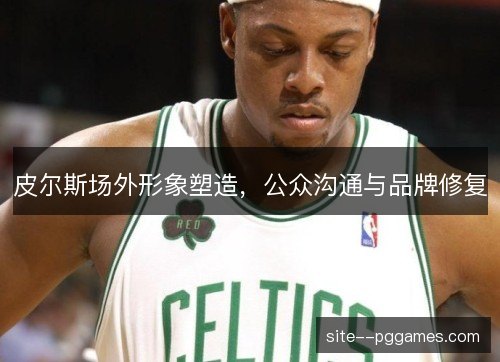 皮尔斯场外形象塑造,公众沟通与品牌修复 皮尔斯场外形象塑造,公众沟通与品牌修复