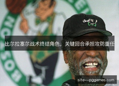 比尔拉塞尔战术终结角色,关键回合承担攻防重任 比尔拉塞尔战术终结角色,关键回合承担攻防重任