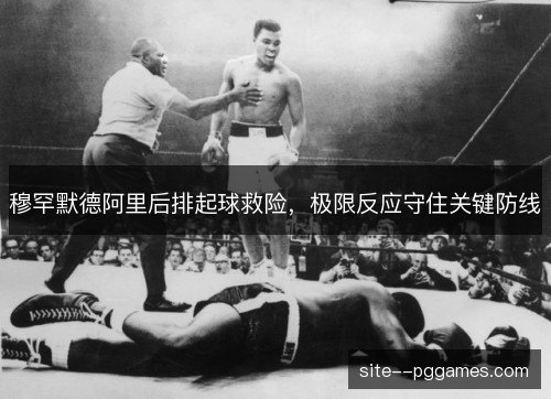 穆罕默德阿里后排起球救险，极限反应守住关键防线